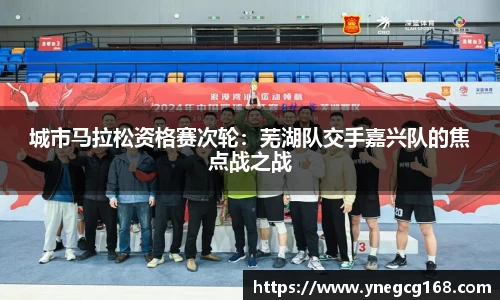 城市马拉松资格赛次轮：芜湖队交手嘉兴队的焦点战之战