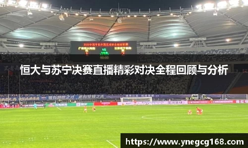 恒大与苏宁决赛直播精彩对决全程回顾与分析