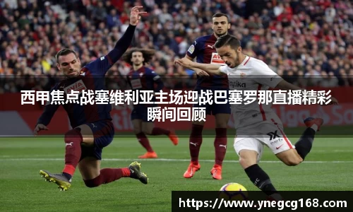 西甲焦点战塞维利亚主场迎战巴塞罗那直播精彩瞬间回顾
